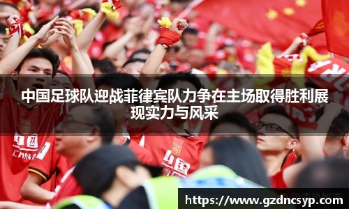 333体育中国足球队迎战菲律宾队力争在主场取得胜利展现实力与风采