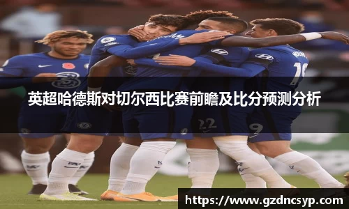 333体育英超哈德斯对切尔西比赛前瞻及比分预测分析