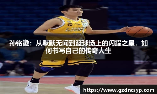 333体育孙铭徽：从默默无闻到篮球场上的闪耀之星，如何书写自己的传奇人生